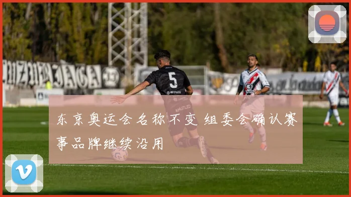 东京奥运会名称不变 组委会确认赛事品牌继续沿用
