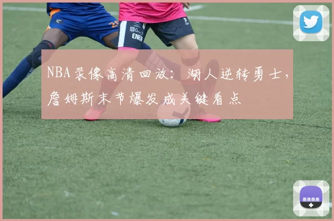 NBA录像高清回放：湖人逆转勇士，詹姆斯末节爆发成关键看点