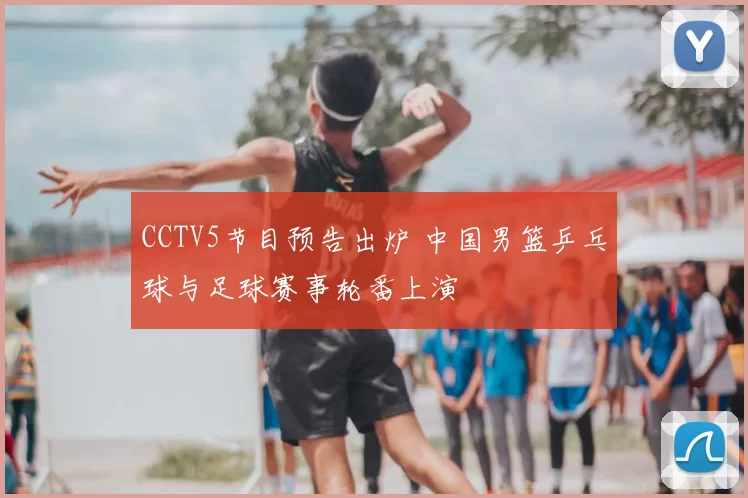 CCTV5节目预告出炉 中国男篮乒乓球与足球赛事轮番上演