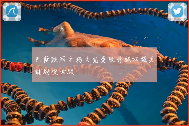 巴萨欧冠主场力克曼联晋级四强关键战役回顾