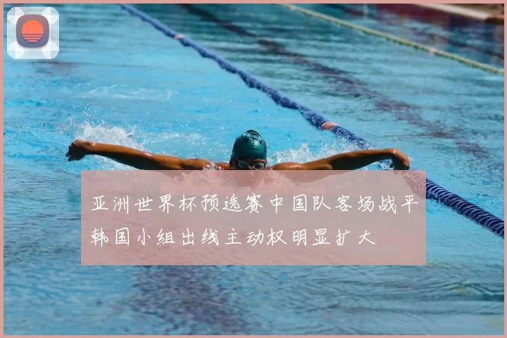 亚洲世界杯预选赛中国队客场战平韩国小组出线主动权明显扩大