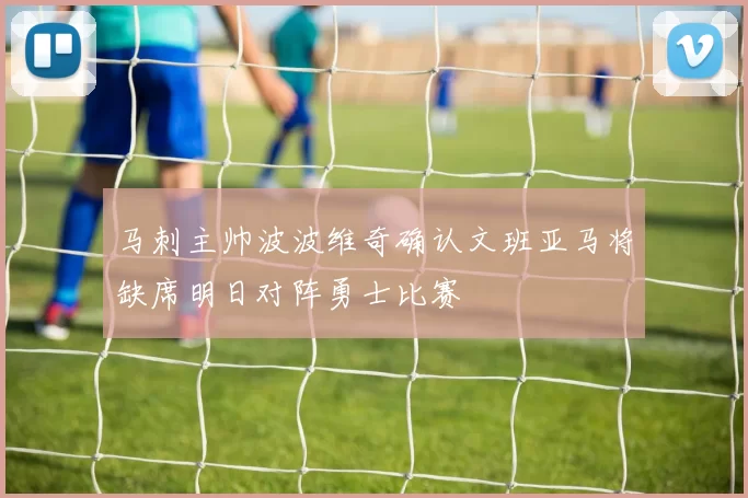 马刺主帅波波维奇确认文班亚马将缺席明日对阵勇士比赛