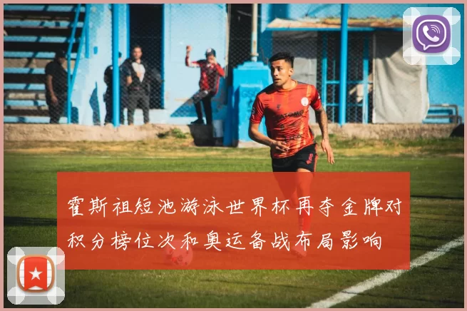 霍斯祖短池游泳世界杯再夺金牌对积分榜位次和奥运备战布局影响
