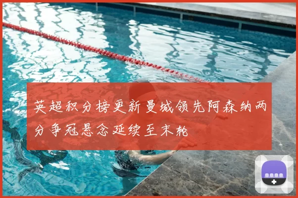 英超积分榜更新曼城领先阿森纳两分争冠悬念延续至末轮