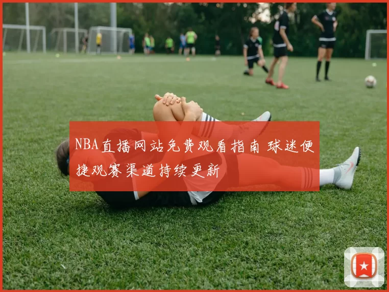 NBA直播网站免费观看指南 球迷便捷观赛渠道持续更新