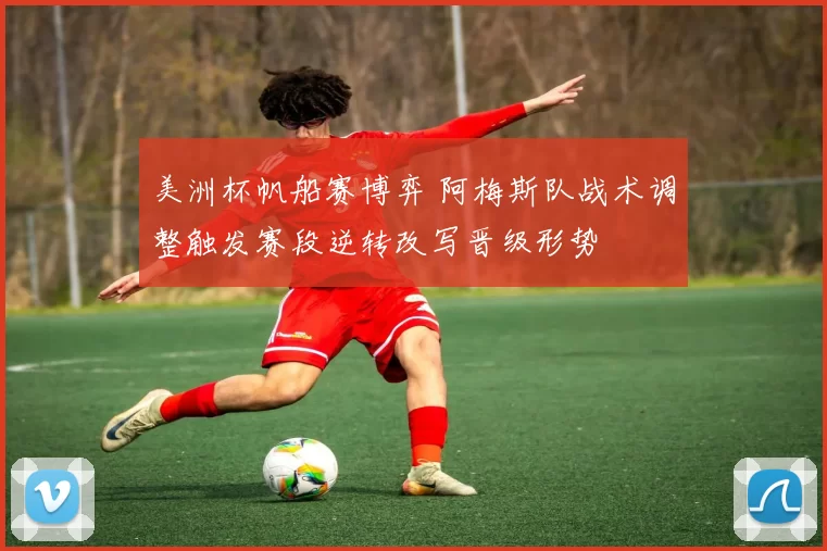 美洲杯帆船赛博弈 阿梅斯队战术调整触发赛段逆转改写晋级形势