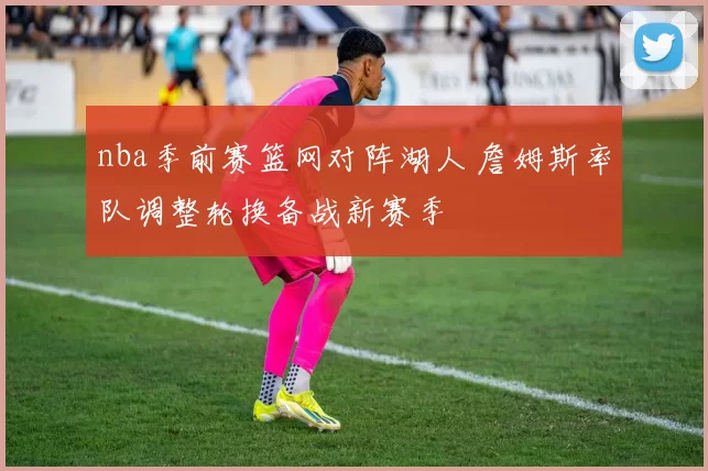 nba季前赛篮网对阵湖人 詹姆斯率队调整轮换备战新赛季