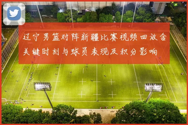 辽宁男篮对阵新疆比赛视频回放含关键时刻与球员表现及积分影响