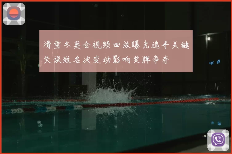 滑雪冬奥会视频回放曝光选手关键失误致名次变动影响奖牌争夺