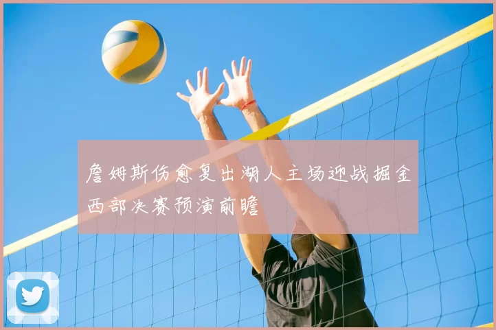 詹姆斯伤愈复出湖人主场迎战掘金西部决赛预演前瞻