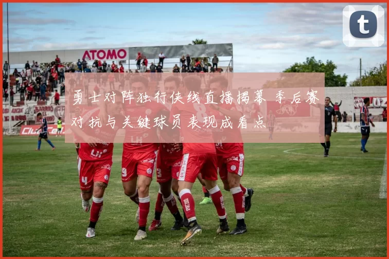 勇士对阵独行侠线直播揭幕 季后赛对抗与关键球员表现成看点