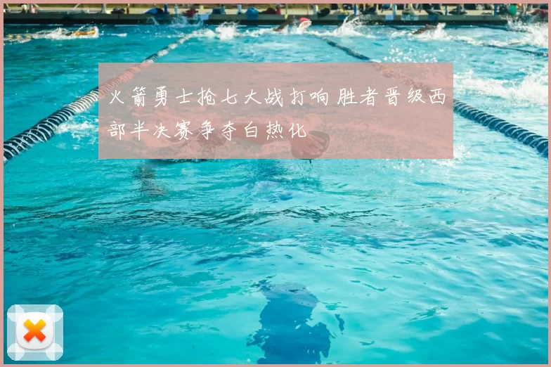 火箭勇士抢七大战打响 胜者晋级西部半决赛争夺白热化