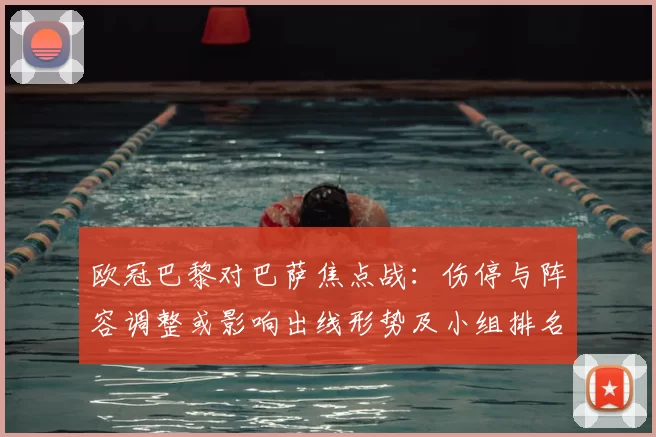 欧冠巴黎对巴萨焦点战：伤停与阵容调整或影响出线形势及小组排名