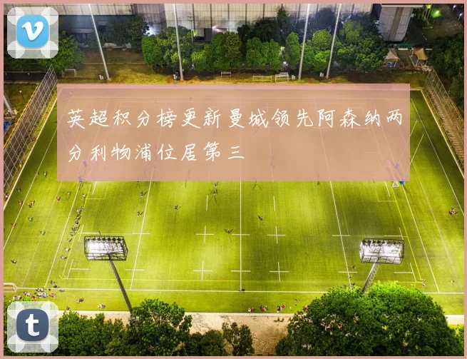 英超积分榜更新曼城领先阿森纳两分利物浦位居第三