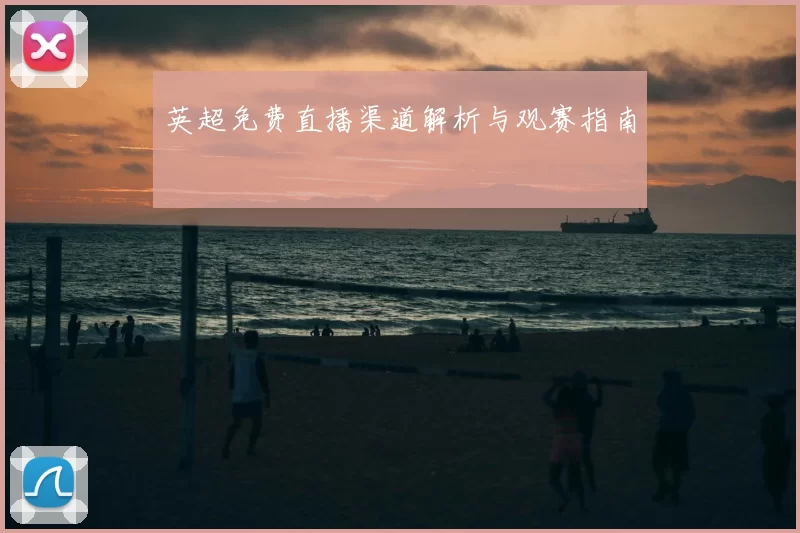 英超免费直播渠道解析与观赛指南