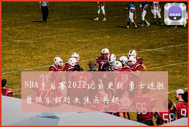 NBA季后赛2022比分更新 勇士连胜晋级东部对决焦点再起