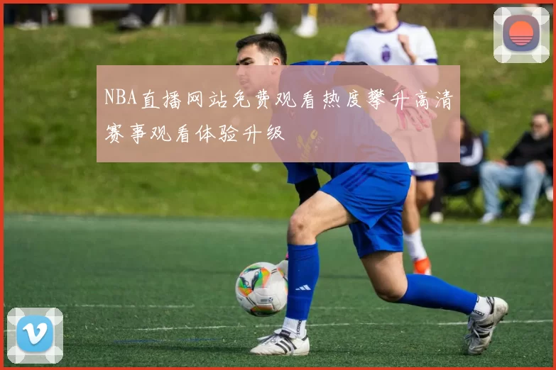 NBA直播网站免费观看热度攀升高清赛事观看体验升级