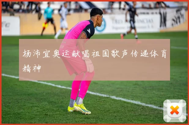 杨沛宜奥运献唱祖国歌声传递体育精神