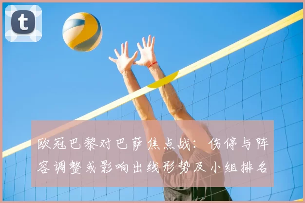 欧冠巴黎对巴萨焦点战：伤停与阵容调整或影响出线形势及小组排名