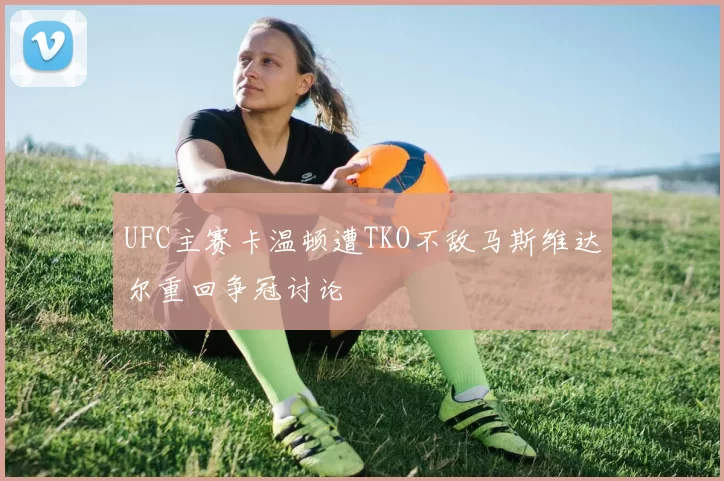 UFC主赛卡温顿遭TKO不敌马斯维达尔重回争冠讨论