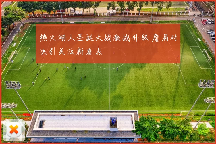 热火湖人圣诞大战激战升级 詹眉对决引关注新看点