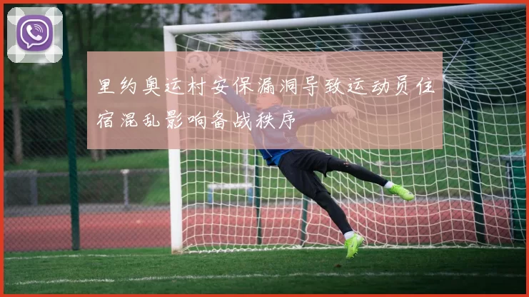 里约奥运村安保漏洞导致运动员住宿混乱影响备战秩序