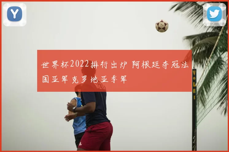 世界杯2022排行出炉 阿根廷夺冠法国亚军克罗地亚季军