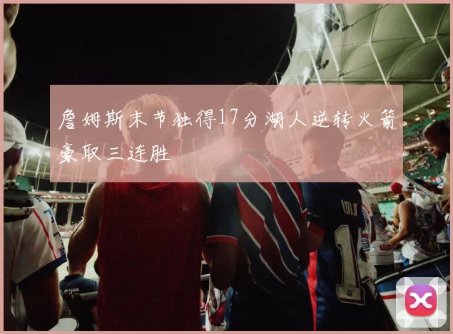 詹姆斯末节独得17分湖人逆转火箭豪取三连胜