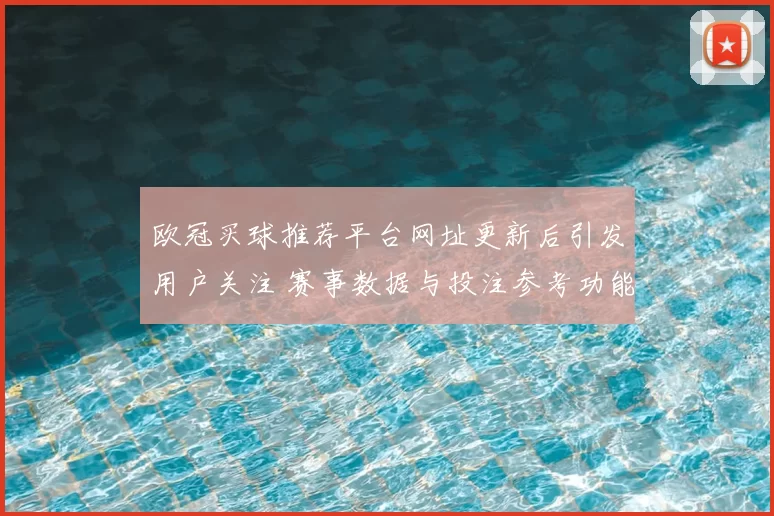 欧冠买球推荐平台网址更新后引发用户关注 赛事数据与投注参考功能成看点