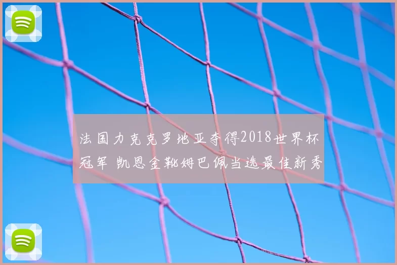法国力克克罗地亚夺得2018世界杯冠军 凯恩金靴姆巴佩当选最佳新秀