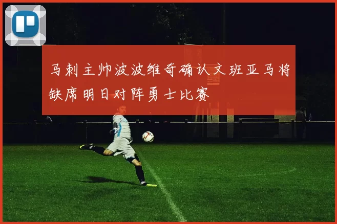 马刺主帅波波维奇确认文班亚马将缺席明日对阵勇士比赛