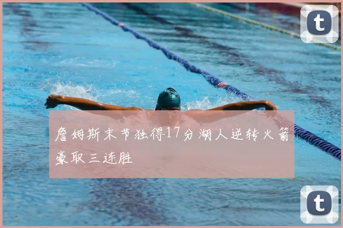 詹姆斯末节独得17分湖人逆转火箭豪取三连胜