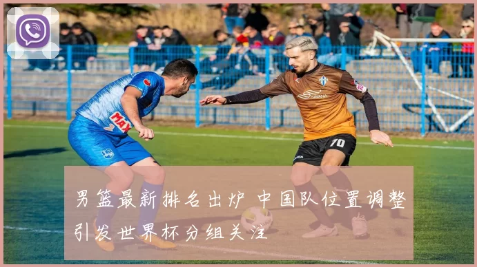 男篮最新排名出炉 中国队位置调整引发世界杯分组关注