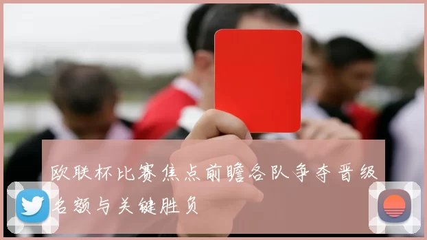 欧联杯比赛焦点前瞻各队争夺晋级名额与关键胜负