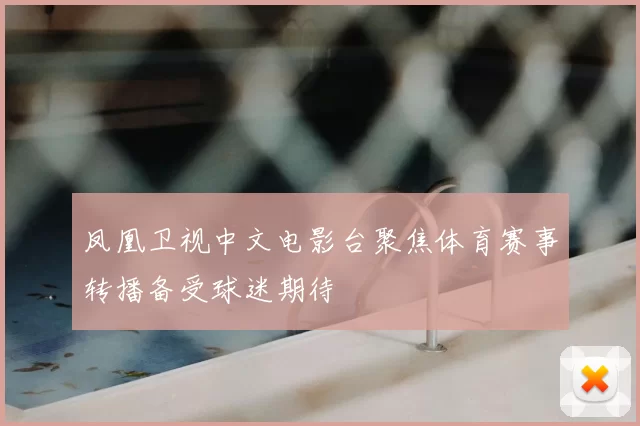 凤凰卫视中文电影台聚焦体育赛事转播备受球迷期待