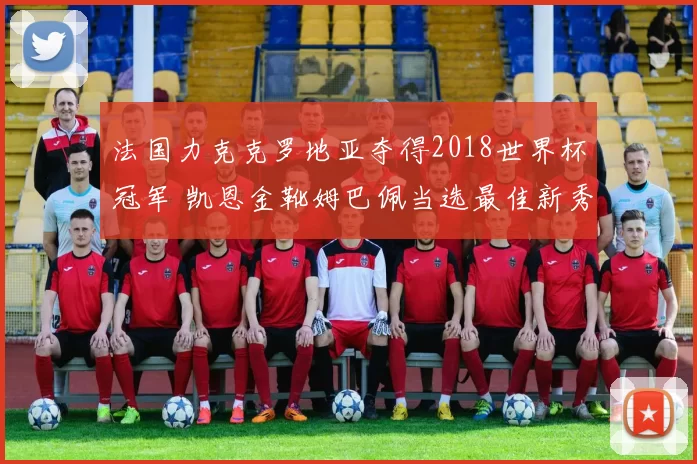 法国力克克罗地亚夺得2018世界杯冠军 凯恩金靴姆巴佩当选最佳新秀