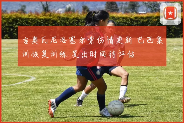 吉奥瓦尼洛塞尔索伤情更新 巴西集训恢复训练 复出时间待评估