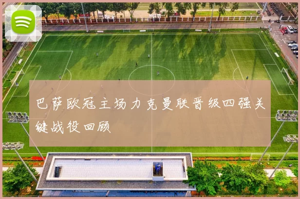 巴萨欧冠主场力克曼联晋级四强关键战役回顾