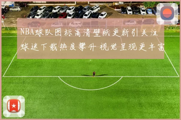 NBA球队图标高清壁纸更新引关注 球迷下载热度攀升 视觉呈现更丰富