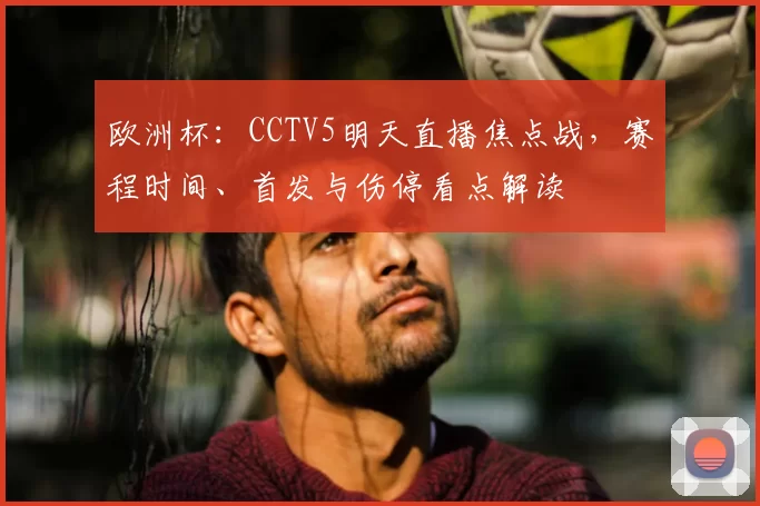 欧洲杯：CCTV5明天直播焦点战，赛程时间、首发与伤停看点解读