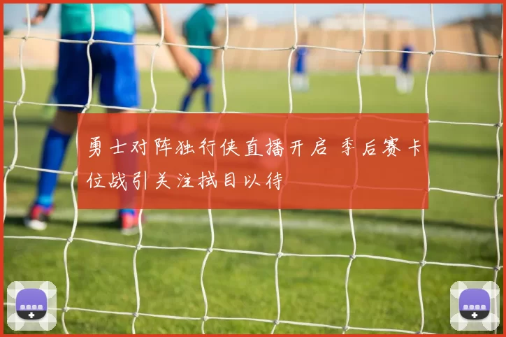 勇士对阵独行侠直播开启 季后赛卡位战引关注拭目以待