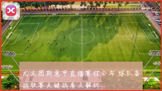 尤文图斯意甲直播赛程公布 球队备战联赛关键战看点解析