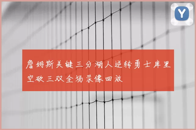 詹姆斯关键三分湖人逆转勇士库里空砍三双全场录像回放