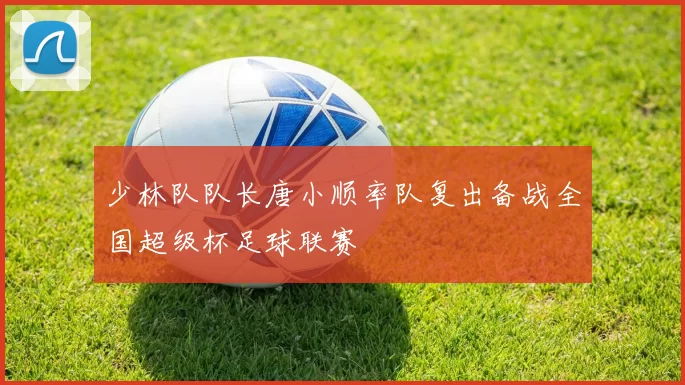 少林队队长唐小顺率队复出备战全国超级杯足球联赛