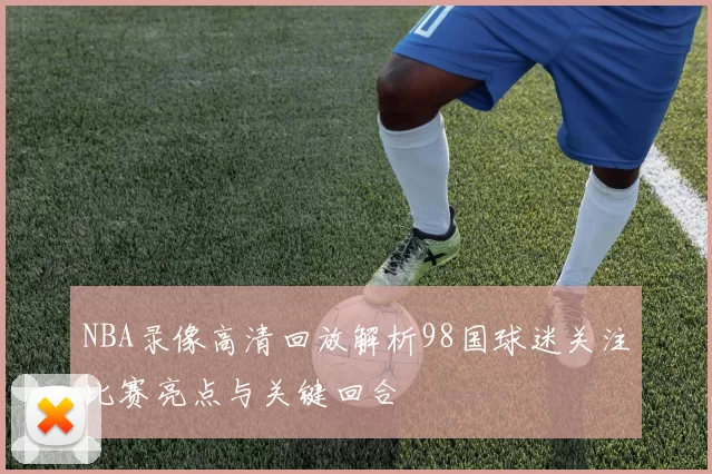 NBA录像高清回放解析98国球迷关注比赛亮点与关键回合