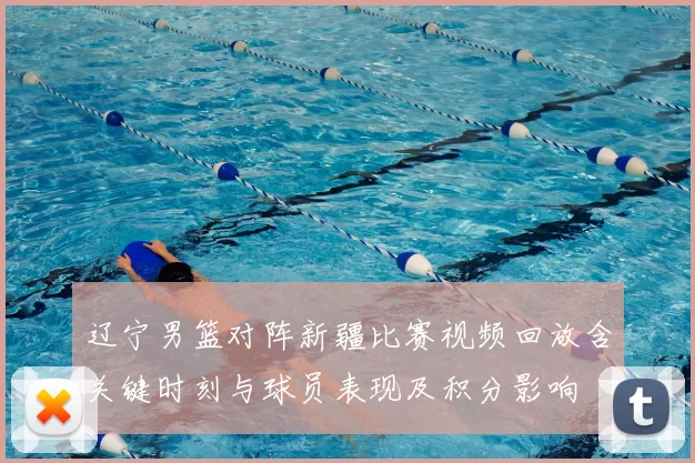 辽宁男篮对阵新疆比赛视频回放含关键时刻与球员表现及积分影响