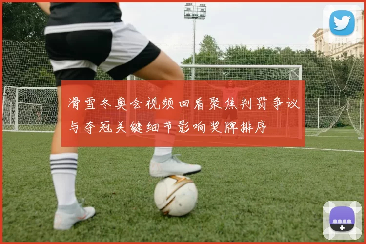 滑雪冬奥会视频回看聚焦判罚争议与夺冠关键细节影响奖牌排序