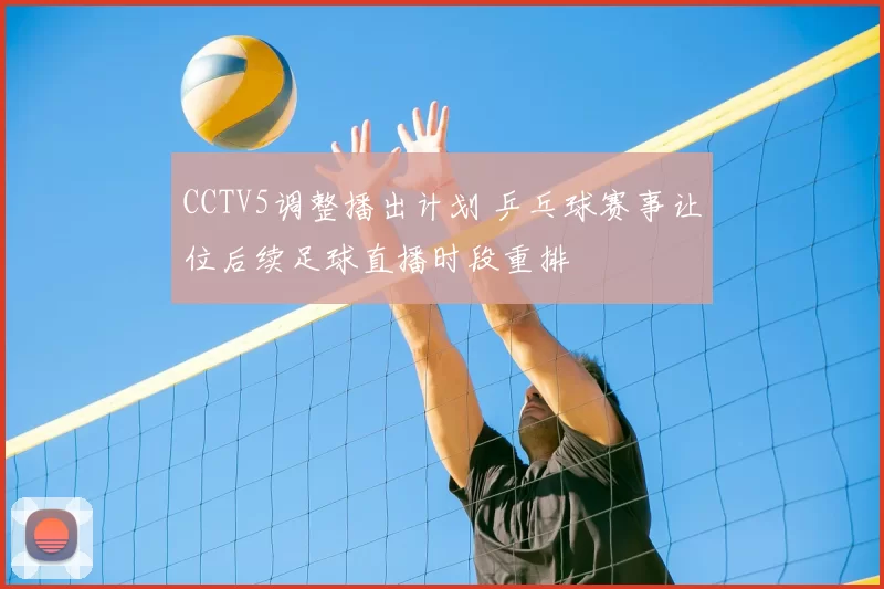 CCTV5调整播出计划 乒乓球赛事让位后续足球直播时段重排
