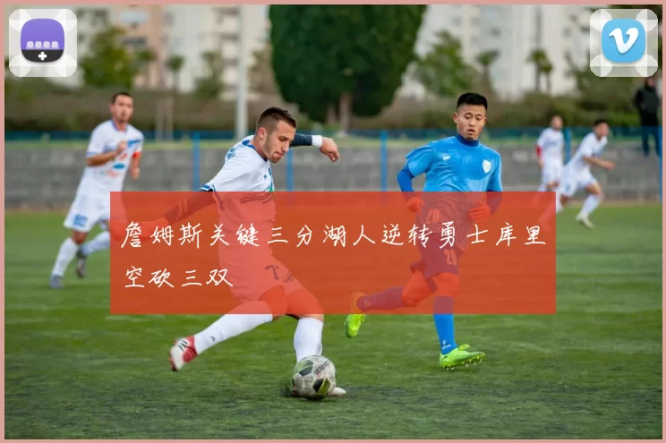 詹姆斯关键三分湖人逆转勇士库里空砍三双