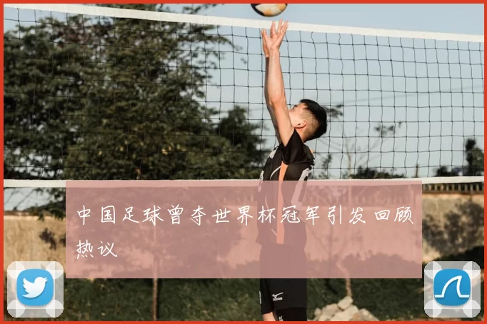 中国足球曾夺世界杯冠军引发回顾热议